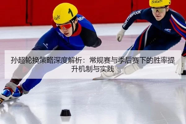 孙超轮换策略深度解析：常规赛与季后赛下的胜率提升机制与实践