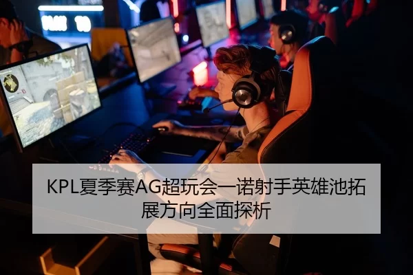 KPL夏季赛AG超玩会一诺射手英雄池拓展方向全面探析