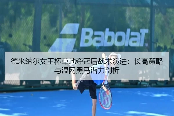 德米纳尔女王杯草地夺冠后战术演进：长高策略与温网黑马潜力剖析