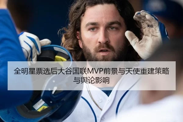 全明星票选后大谷国联MVP前景与天使重建策略与舆论影响