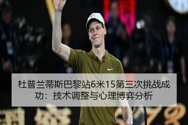 杜普兰蒂斯巴黎站6米15第三次挑战成功：技术调整与心理博弈分析